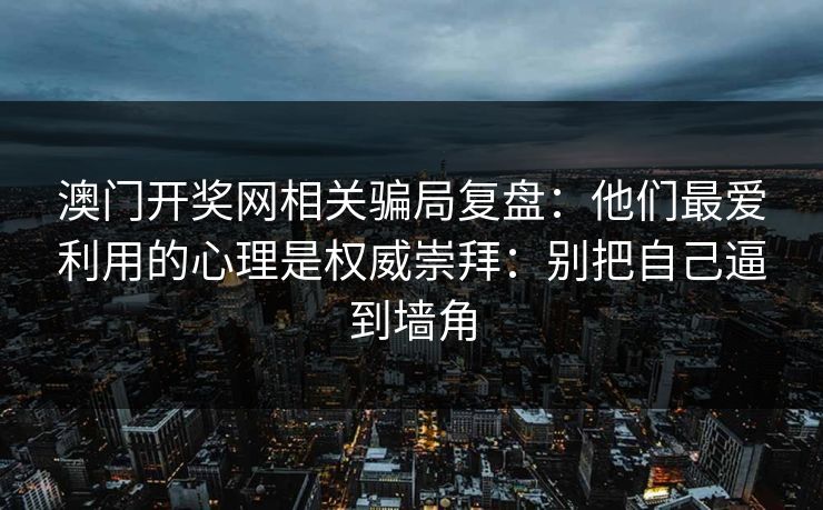 澳门开奖网相关骗局复盘：他们最爱利用的心理是权威崇拜：别把自己逼到墙角