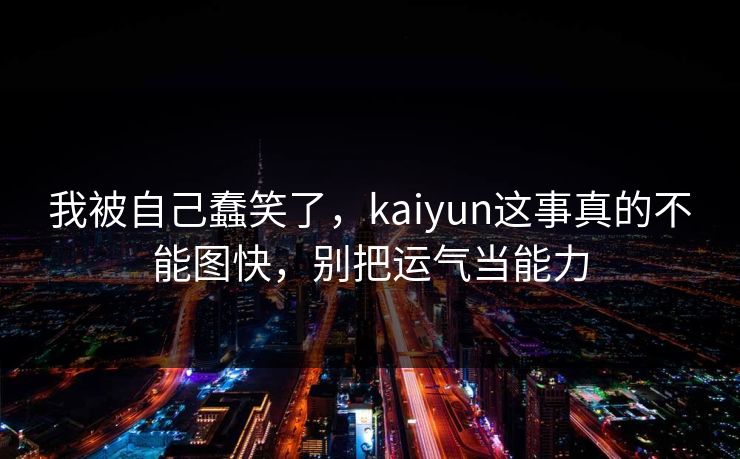 我被自己蠢笑了，kaiyun这事真的不能图快，别把运气当能力