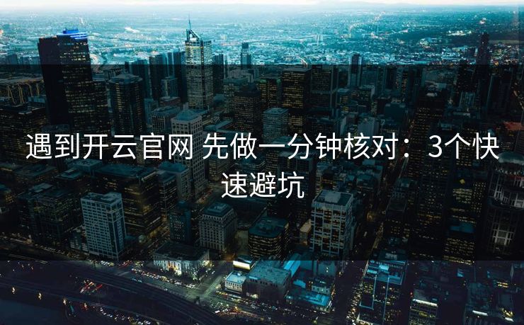 遇到开云官网 先做一分钟核对：3个快速避坑