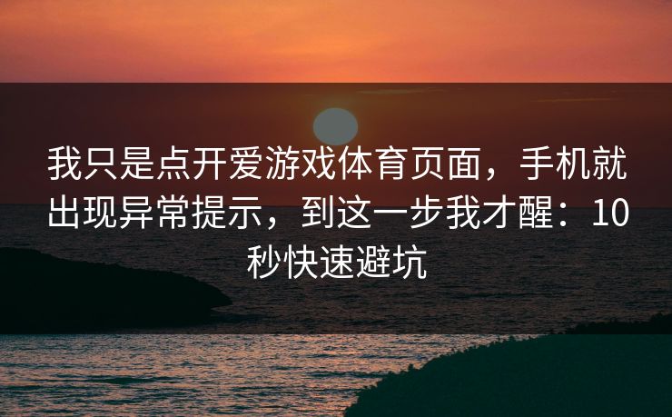 我只是点开爱游戏体育页面，手机就出现异常提示，到这一步我才醒：10秒快速避坑