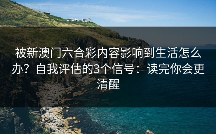 被新澳门六合彩内容影响到生活怎么办？自我评估的3个信号：读完你会更清醒