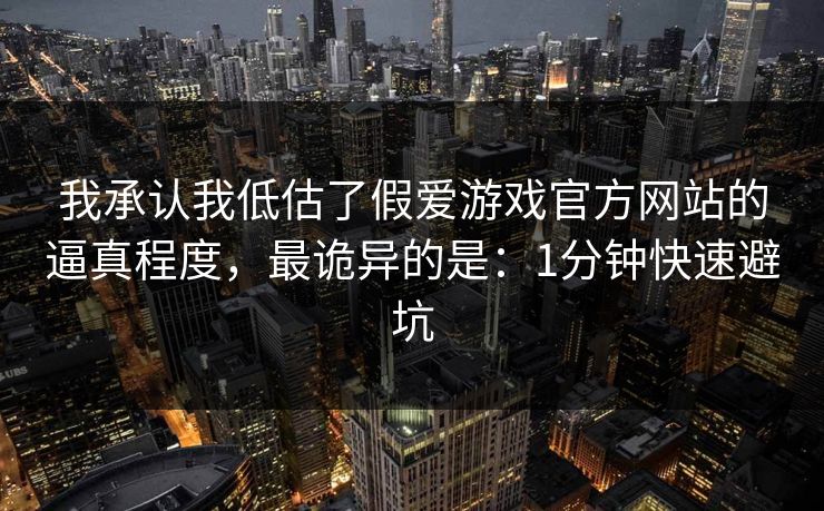 我承认我低估了假爱游戏官方网站的逼真程度，最诡异的是：1分钟快速避坑