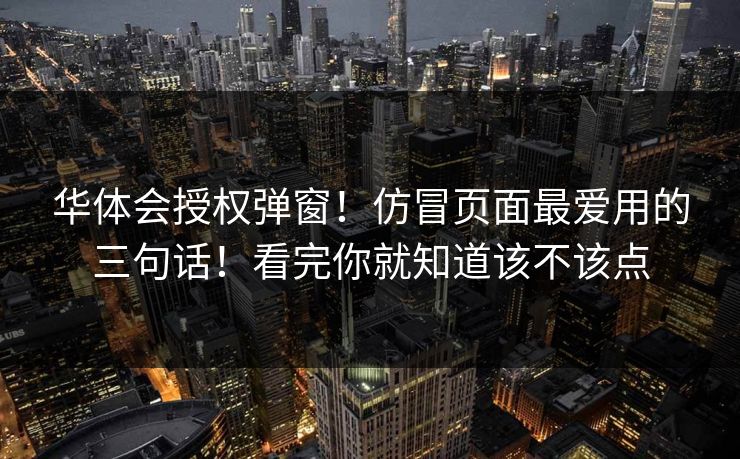华体会授权弹窗！仿冒页面最爱用的三句话！看完你就知道该不该点