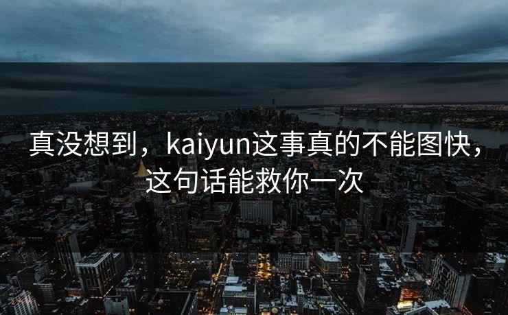 真没想到，kaiyun这事真的不能图快，这句话能救你一次