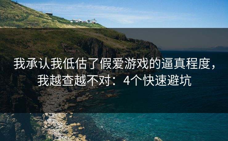 我承认我低估了假爱游戏的逼真程度，我越查越不对：4个快速避坑