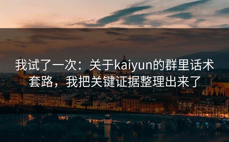 我试了一次：关于kaiyun的群里话术套路，我把关键证据整理出来了
