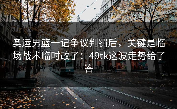 奥运男篮一记争议判罚后，关键是临场战术临时改了：49tk这波走势给了答