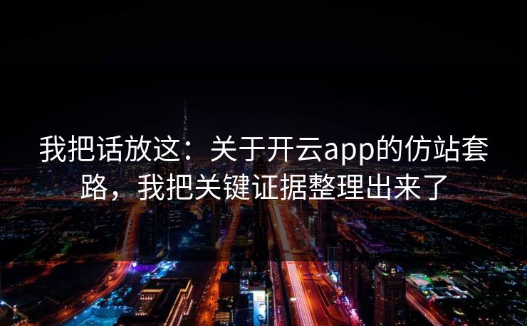 我把话放这：关于开云app的仿站套路，我把关键证据整理出来了