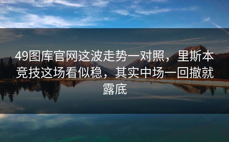 49图库官网这波走势一对照，里斯本竞技这场看似稳，其实中场一回撤就露底