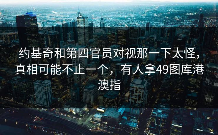 约基奇和第四官员对视那一下太怪，真相可能不止一个，有人拿49图库港澳指