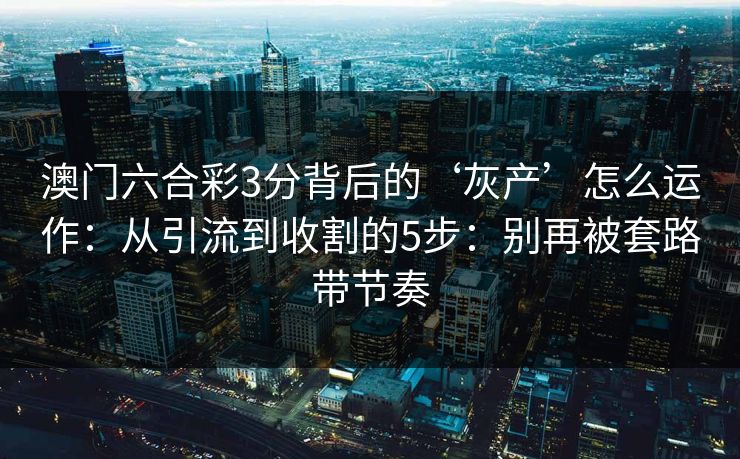 澳门六合彩3分背后的‘灰产’怎么运作：从引流到收割的5步：别再被套路带节奏