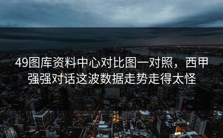 49图库资料中心对比图一对照，西甲强强对话这波数据走势走得太怪