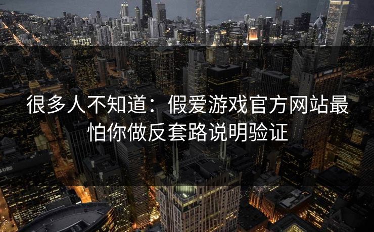 很多人不知道：假爱游戏官方网站最怕你做反套路说明验证