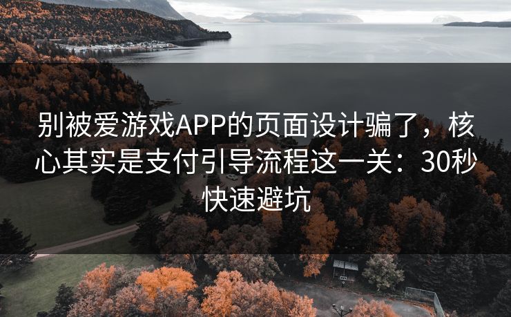 别被爱游戏APP的页面设计骗了，核心其实是支付引导流程这一关：30秒快速避坑