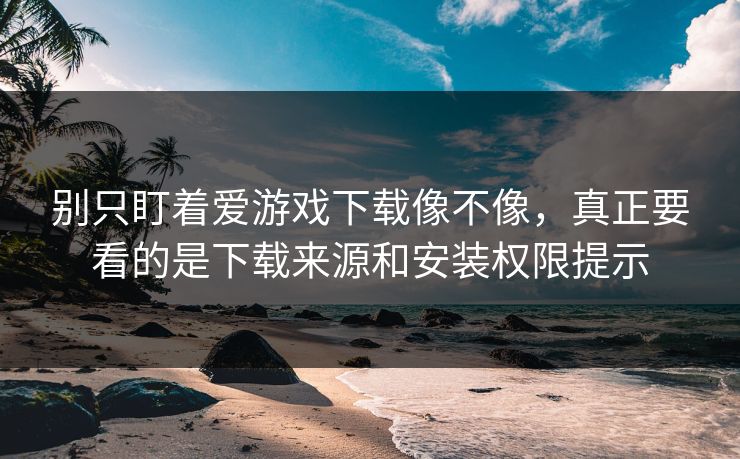 别只盯着爱游戏下载像不像，真正要看的是下载来源和安装权限提示
