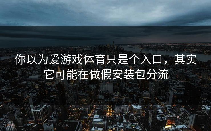 你以为爱游戏体育只是个入口，其实它可能在做假安装包分流