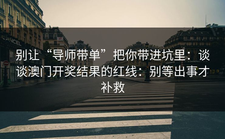 别让“导师带单”把你带进坑里：谈谈澳门开奖结果的红线：别等出事才补救