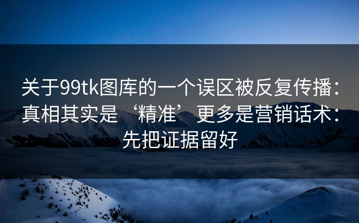 关于99tk图库的一个误区被反复传播：真相其实是‘精准’更多是营销话术：先把证据留好
