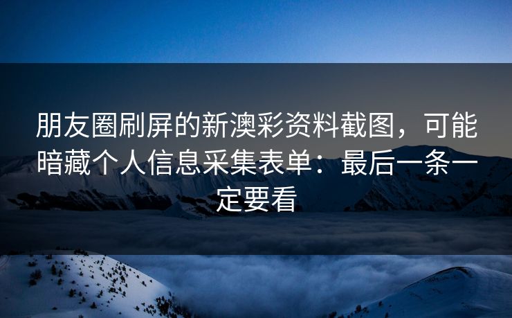 朋友圈刷屏的新澳彩资料截图，可能暗藏个人信息采集表单：最后一条一定要看