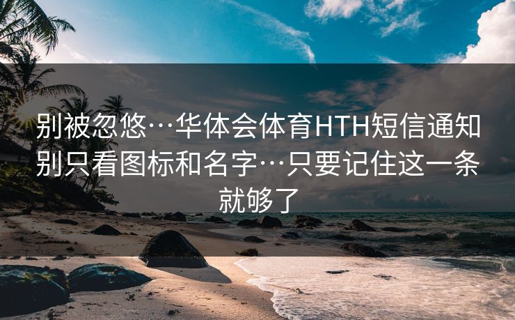 别被忽悠…华体会体育HTH短信通知别只看图标和名字…只要记住这一条就够了