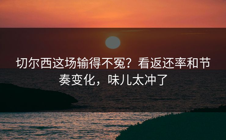 切尔西这场输得不冤？看返还率和节奏变化，味儿太冲了