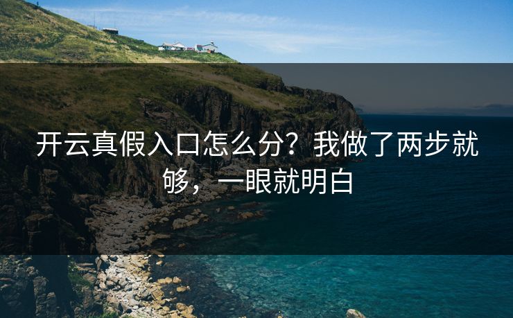 开云真假入口怎么分？我做了两步就够，一眼就明白