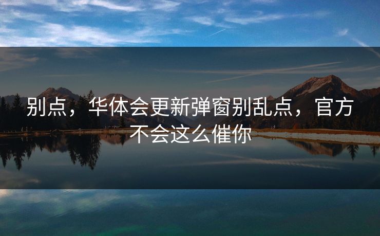 别点，华体会更新弹窗别乱点，官方不会这么催你