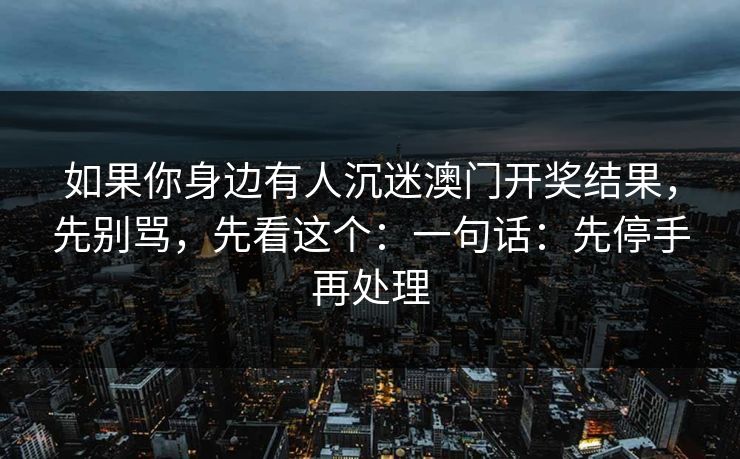 如果你身边有人沉迷澳门开奖结果，先别骂，先看这个：一句话：先停手再处理