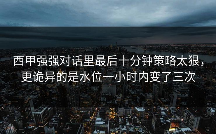西甲强强对话里最后十分钟策略太狠，更诡异的是水位一小时内变了三次