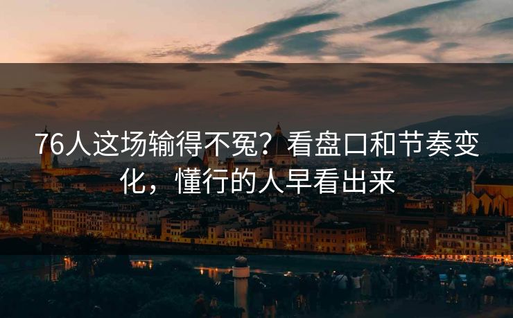 76人这场输得不冤？看盘口和节奏变化，懂行的人早看出来