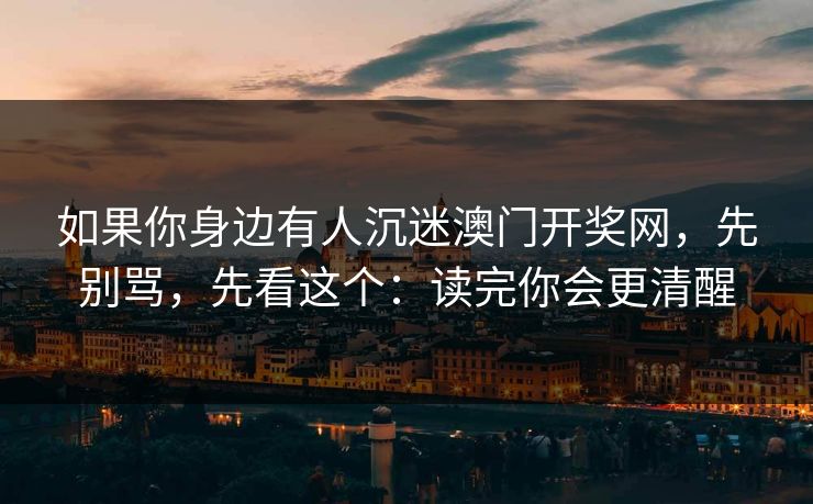如果你身边有人沉迷澳门开奖网，先别骂，先看这个：读完你会更清醒