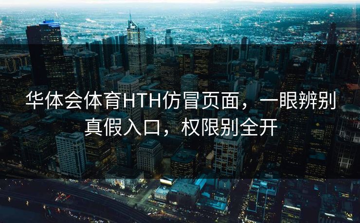 华体会体育HTH仿冒页面，一眼辨别真假入口，权限别全开