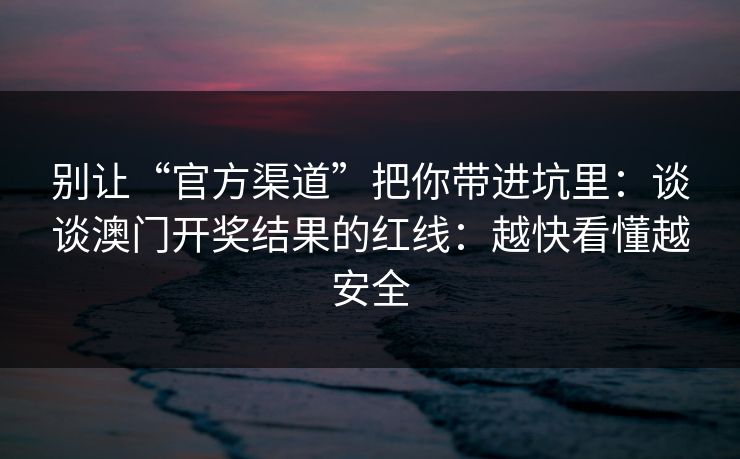 别让“官方渠道”把你带进坑里：谈谈澳门开奖结果的红线：越快看懂越安全
