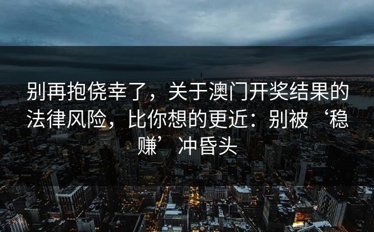 别再抱侥幸了，关于澳门开奖结果的法律风险，比你想的更近：别被‘稳赚’冲昏头