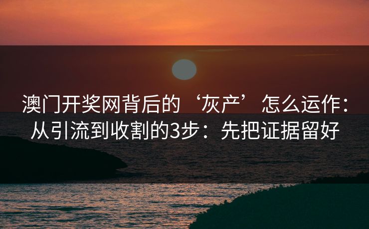 澳门开奖网背后的‘灰产’怎么运作：从引流到收割的3步：先把证据留好