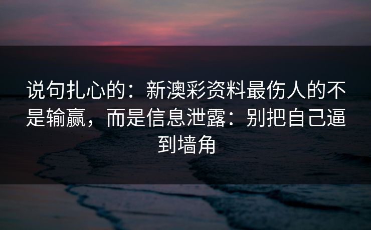 说句扎心的：新澳彩资料最伤人的不是输赢，而是信息泄露：别把自己逼到墙角