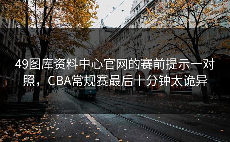 49图库资料中心官网的赛前提示一对照，CBA常规赛最后十分钟太诡异