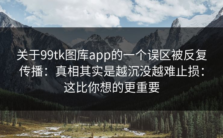 关于99tk图库app的一个误区被反复传播：真相其实是越沉没越难止损：这比你想的更重要