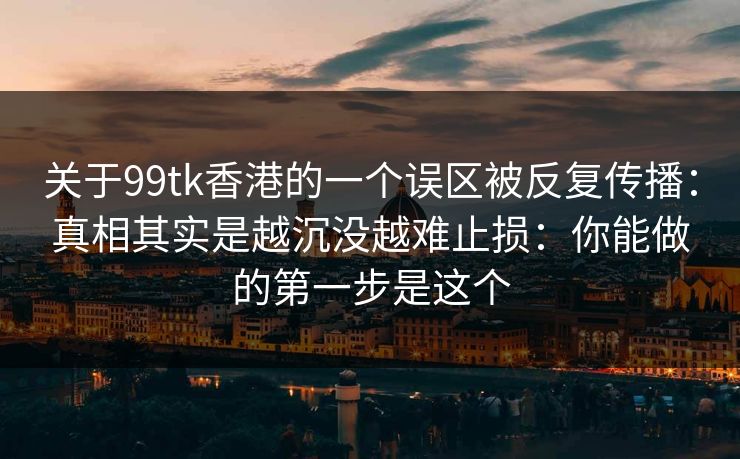 关于99tk香港的一个误区被反复传播：真相其实是越沉没越难止损：你能做的第一步是这个