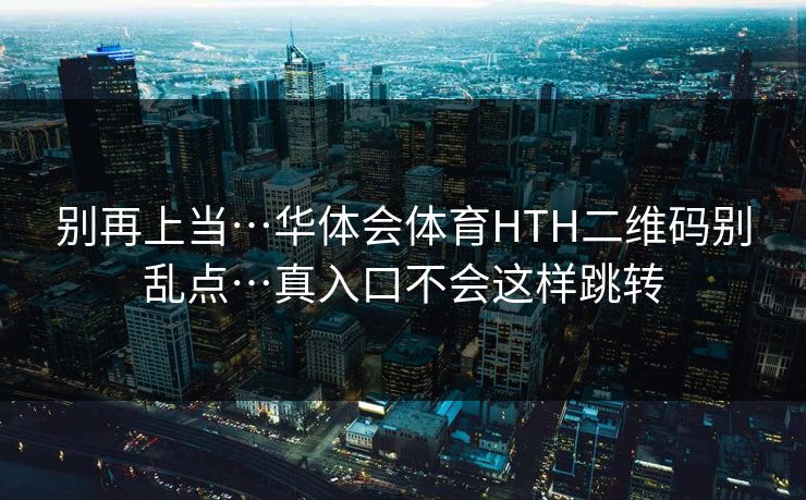 别再上当…华体会体育HTH二维码别乱点…真入口不会这样跳转