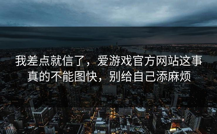 我差点就信了，爱游戏官方网站这事真的不能图快，别给自己添麻烦