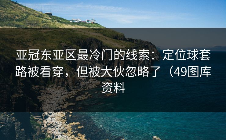 亚冠东亚区最冷门的线索：定位球套路被看穿，但被大伙忽略了（49图库资料