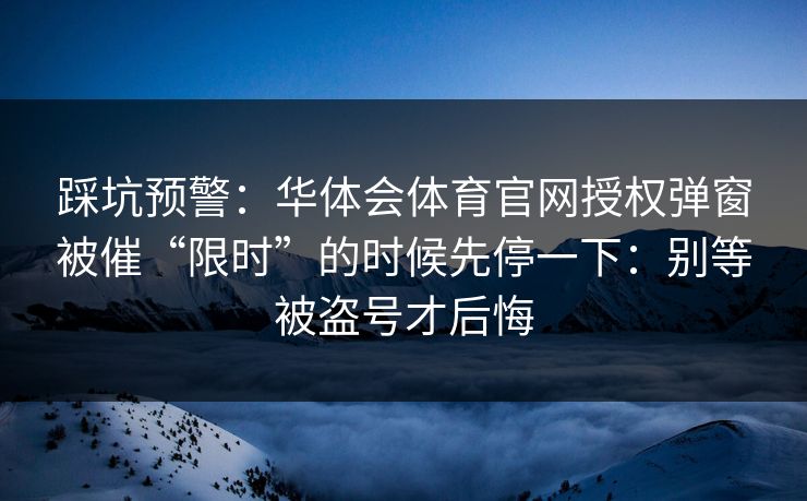 踩坑预警：华体会体育官网授权弹窗被催“限时”的时候先停一下：别等被盗号才后悔