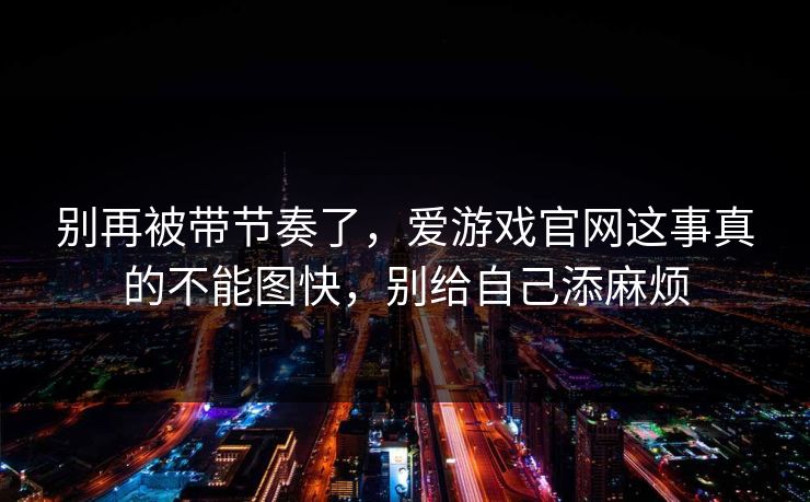 别再被带节奏了，爱游戏官网这事真的不能图快，别给自己添麻烦
