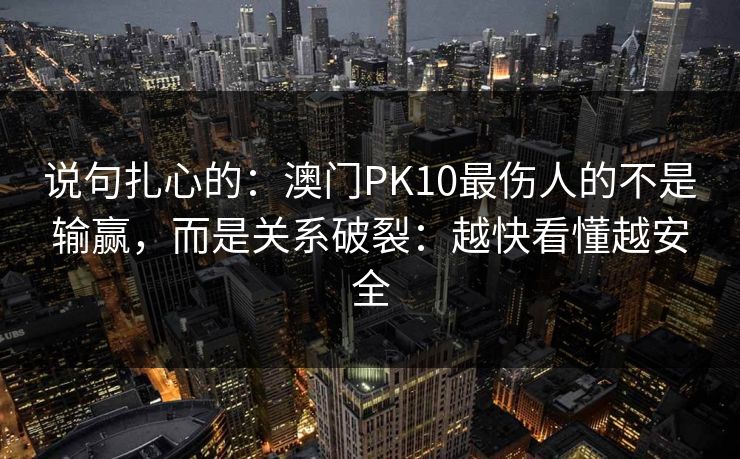 说句扎心的：澳门PK10最伤人的不是输赢，而是关系破裂：越快看懂越安全