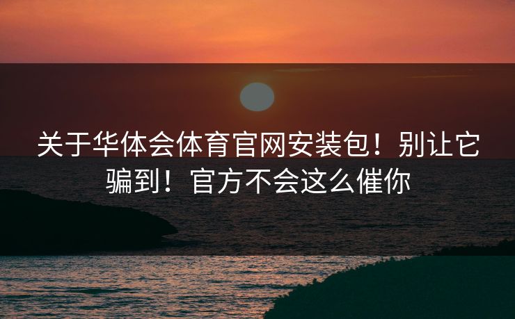 关于华体会体育官网安装包！别让它骗到！官方不会这么催你