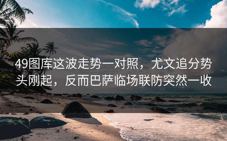 49图库这波走势一对照，尤文追分势头刚起，反而巴萨临场联防突然一收