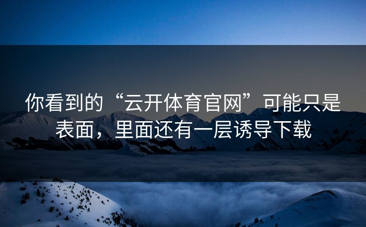 你看到的“云开体育官网”可能只是表面，里面还有一层诱导下载